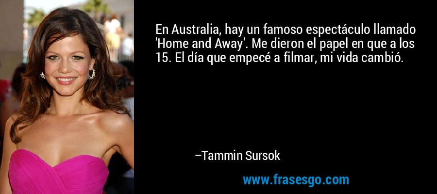 En Australia, hay un famoso espectáculo llamado 'Home and Away'. Me dieron el papel en que a los 15. El día que empecé a filmar, mi vida cambió. – Tammin Sursok