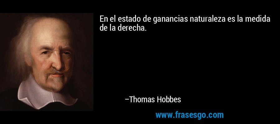 En el estado de ganancias naturaleza es la medida de la derecha. – Thomas Hobbes