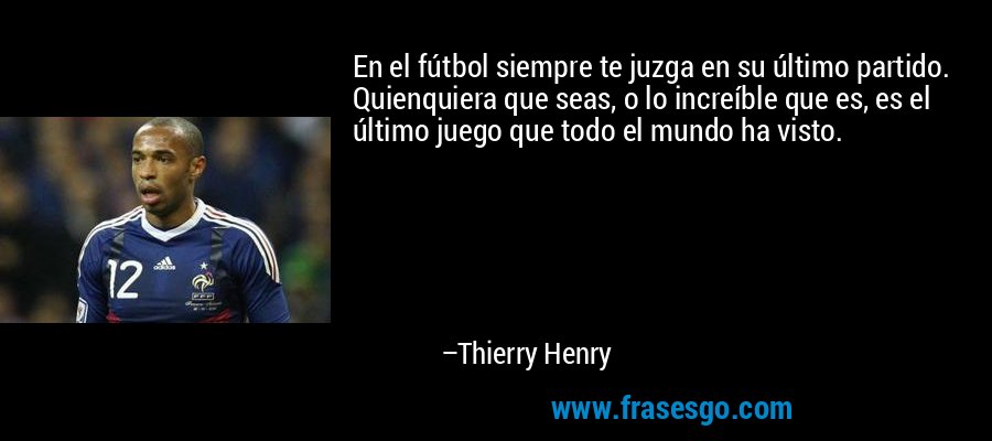 En el fútbol siempre te juzga en su último partido. Quienquiera que seas, o lo increíble que es, es el último juego que todo el mundo ha visto. – Thierry Henry
