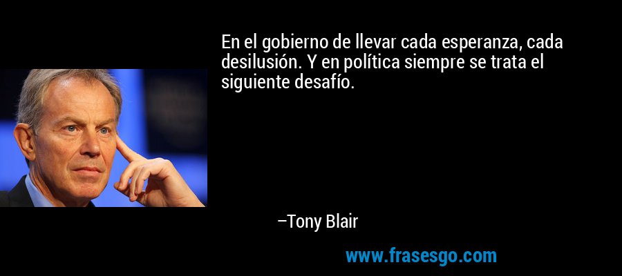 En el gobierno de llevar cada esperanza, cada desilusión. Y en política siempre se trata el siguiente desafío. – Tony Blair