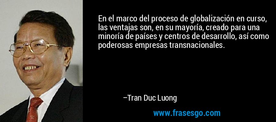En el marco del proceso de globalización en curso, las ventajas son, en su mayoría, creado para una minoría de países y centros de desarrollo, así como poderosas empresas transnacionales. – Tran Duc Luong
