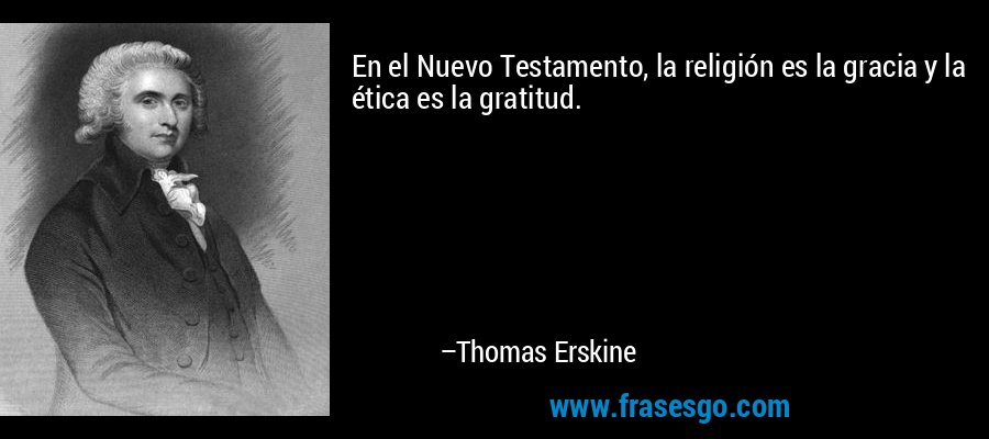 En el Nuevo Testamento, la religión es la gracia y la ética es la gratitud. – Thomas Erskine