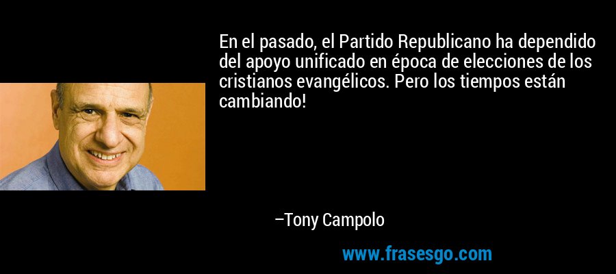 En el pasado, el Partido Republicano ha dependido del apoyo unificado en época de elecciones de los cristianos evangélicos. Pero los tiempos están cambiando! – Tony Campolo
