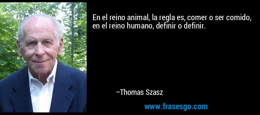 En el reino animal, la regla es, comer o ser comido, en el reino humano, definir o definir. – Thomas Szasz