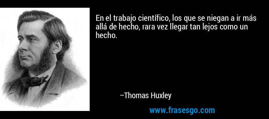En el trabajo científico, los que se niegan a ir más allá de hecho, rara vez llegar tan lejos como un hecho. – Thomas Huxley