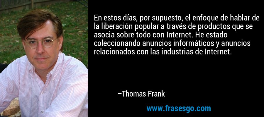 En estos días, por supuesto, el enfoque de hablar de la liberación popular a través de productos que se asocia sobre todo con Internet. He estado coleccionando anuncios informáticos y anuncios relacionados con las industrias de Internet. – Thomas Frank