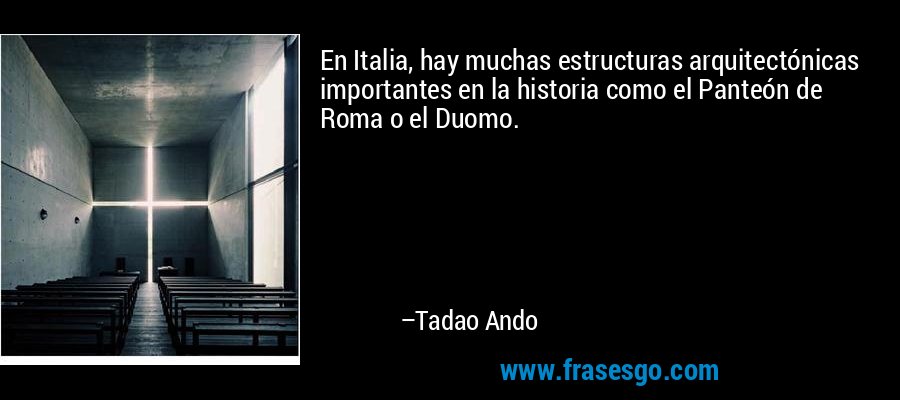 En Italia, hay muchas estructuras arquitectónicas importantes en la historia como el Panteón de Roma o el Duomo. – Tadao Ando