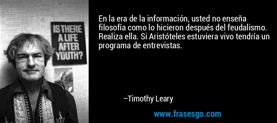 En la era de la información, usted no enseña filosofía como lo hicieron después del feudalismo. Realiza ella. Si Aristóteles estuviera vivo tendría un programa de entrevistas. – Timothy Leary