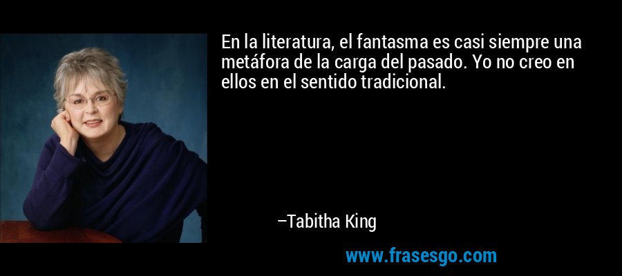 En la literatura, el fantasma es casi siempre una metáfora de la carga del pasado. Yo no creo en ellos en el sentido tradicional. – Tabitha King