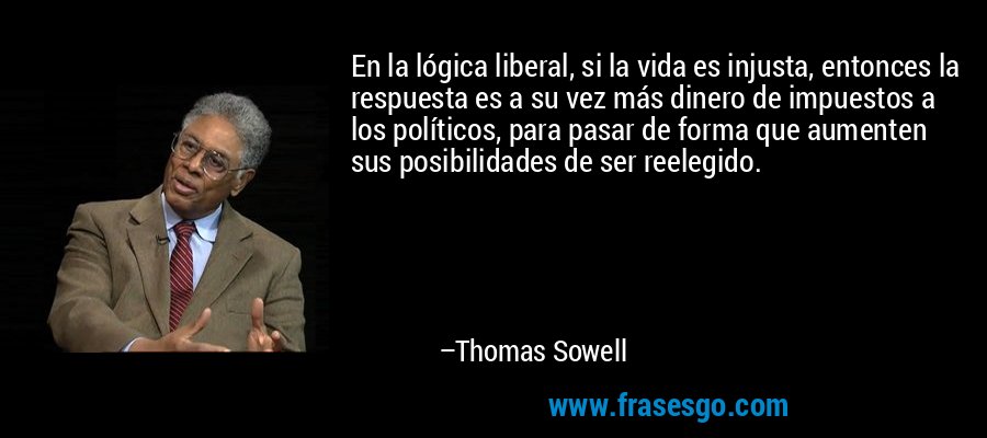 En la lógica liberal, si la vida es injusta, entonces la respuesta es a su vez más dinero de impuestos a los políticos, para pasar de forma que aumenten sus posibilidades de ser reelegido. – Thomas Sowell