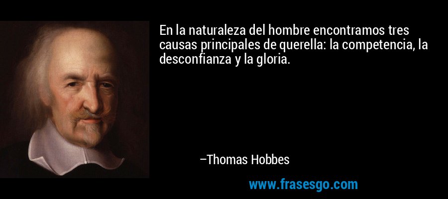 En la naturaleza del hombre encontramos tres causas principales de querella: la competencia, la desconfianza y la gloria. – Thomas Hobbes