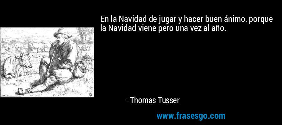En la Navidad de jugar y hacer buen ánimo, porque la Navidad viene pero una vez al año. – Thomas Tusser