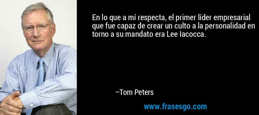 En lo que a mí respecta, el primer líder empresarial que fue capaz de crear un culto a la personalidad en torno a su mandato era Lee Iacocca. – Tom Peters