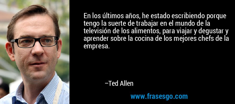 En los últimos años, he estado escribiendo porque tengo la suerte de trabajar en el mundo de la televisión de los alimentos, para viajar y degustar y aprender sobre la cocina de los mejores chefs de la empresa. – Ted Allen