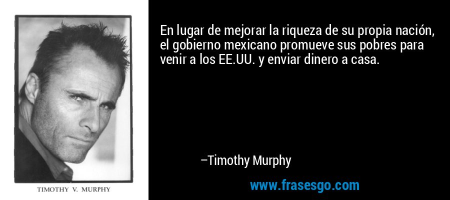 En lugar de mejorar la riqueza de su propia nación, el gobierno mexicano promueve sus pobres para venir a los EE.UU. y enviar dinero a casa. – Timothy Murphy