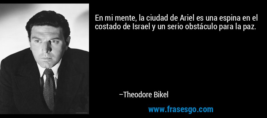 En mi mente, la ciudad de Ariel es una espina en el costado de Israel y un serio obstáculo para la paz. – Theodore Bikel