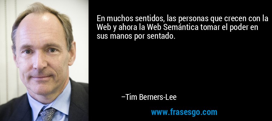 En muchos sentidos, las personas que crecen con la Web y ahora la Web Semántica tomar el poder en sus manos por sentado. – Tim Berners-Lee