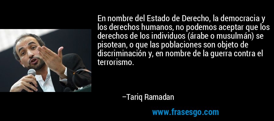 En nombre del Estado de Derecho, la democracia y los derechos humanos, no podemos aceptar que los derechos de los individuos (árabe o musulmán) se pisotean, o que las poblaciones son objeto de discriminación y, en nombre de la guerra contra el terrorismo. – Tariq Ramadan