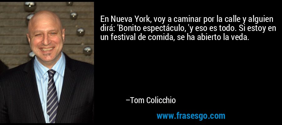 En Nueva York, voy a caminar por la calle y alguien dirá: 'Bonito espectáculo, 'y eso es todo. Si estoy en un festival de comida, se ha abierto la veda. – Tom Colicchio
