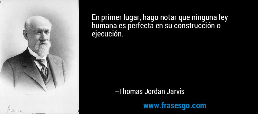 En primer lugar, hago notar que ninguna ley humana es perfecta en su construcción o ejecución. – Thomas Jordan Jarvis