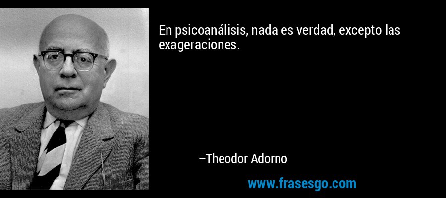 En psicoanálisis, nada es verdad, excepto las exageraciones. – Theodor Adorno