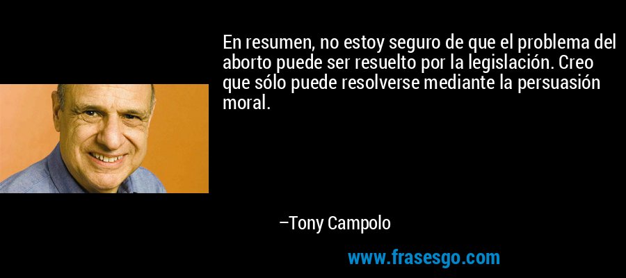 En resumen, no estoy seguro de que el problema del aborto puede ser resuelto por la legislación. Creo que sólo puede resolverse mediante la persuasión moral. – Tony Campolo