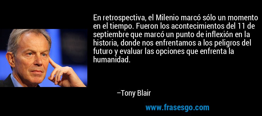 En retrospectiva, el Milenio marcó sólo un momento en el tiempo. Fueron los acontecimientos del 11 de septiembre que marcó un punto de inflexión en la historia, donde nos enfrentamos a los peligros del futuro y evaluar las opciones que enfrenta la humanidad. – Tony Blair