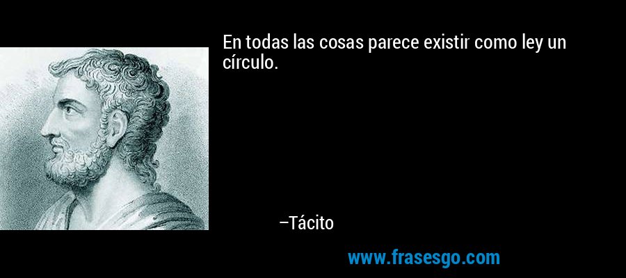 En todas las cosas parece existir como ley un círculo. – Tácito
