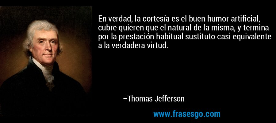 En verdad, la cortesía es el buen humor artificial, cubre quieren que el natural de la misma, y ​​termina por la prestación habitual sustituto casi equivalente a la verdadera virtud. – Thomas Jefferson