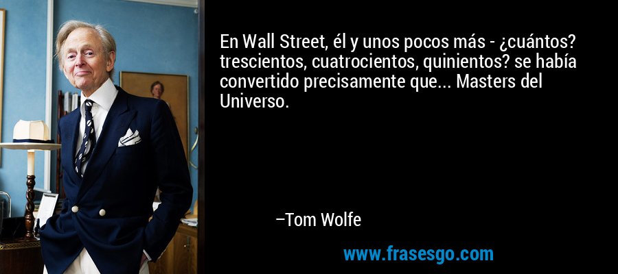 En Wall Street, él y unos pocos más - ¿cuántos? trescientos, cuatrocientos, quinientos? se había convertido precisamente que... Masters del Universo. – Tom Wolfe