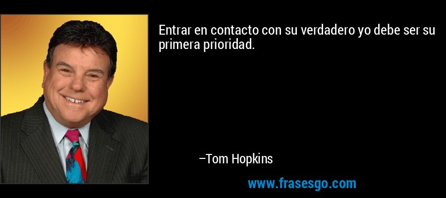 Entrar en contacto con su verdadero yo debe ser su primera prioridad. – Tom Hopkins