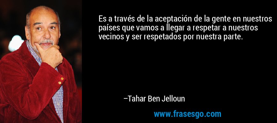 Es a través de la aceptación de la gente en nuestros países que vamos a llegar a respetar a nuestros vecinos y ser respetados por nuestra parte. – Tahar Ben Jelloun
