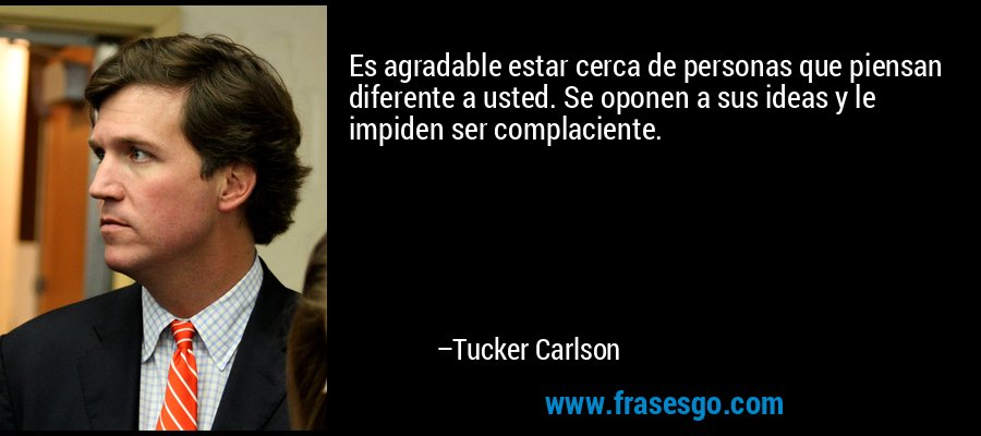 Es agradable estar cerca de personas que piensan diferente a usted. Se oponen a sus ideas y le impiden ser complaciente. – Tucker Carlson