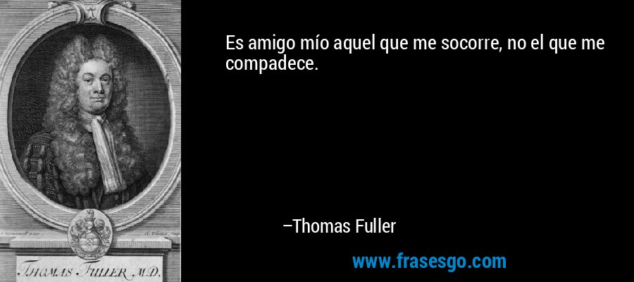 Es amigo mío aquel que me socorre, no el que me compadece. – Thomas Fuller