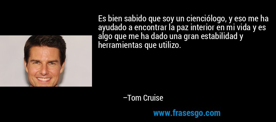 Es bien sabido que soy un cienciólogo, y eso me ha ayudado a encontrar la paz interior en mi vida y es algo que me ha dado una gran estabilidad y herramientas que utilizo. – Tom Cruise