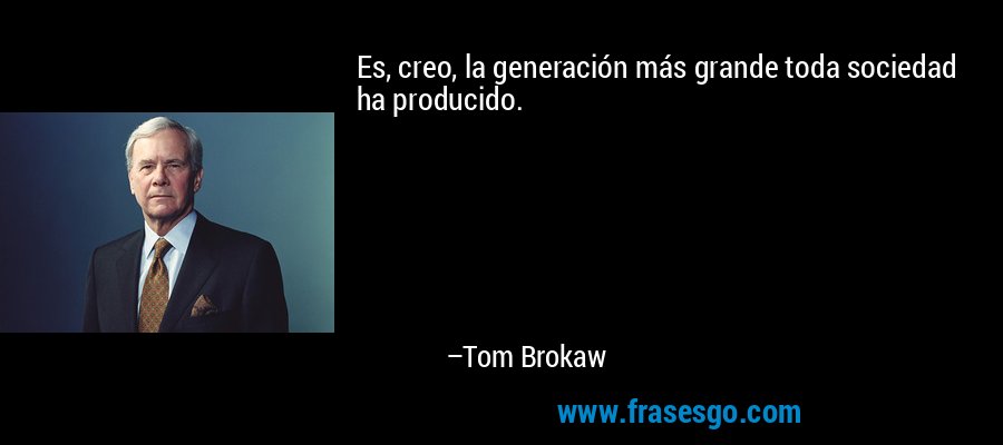 Es, creo, la generación más grande toda sociedad ha producido. – Tom Brokaw