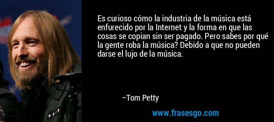 Es curioso cómo la industria de la música está enfurecido por la Internet y la forma en que las cosas se copian sin ser pagado. Pero sabes por qué la gente roba la música? Debido a que no pueden darse el lujo de la música. – Tom Petty