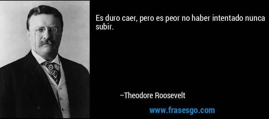 Es duro caer, pero es peor no haber intentado nunca subir. – Theodore Roosevelt