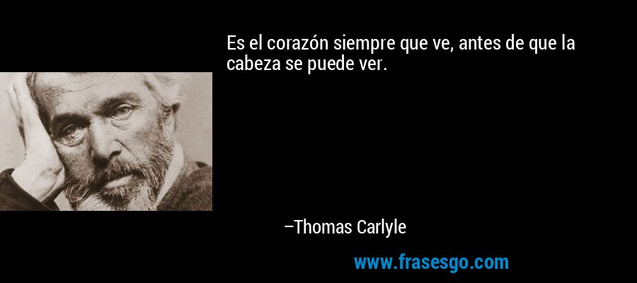 Es el corazón siempre que ve, antes de que la cabeza se puede ver. – Thomas Carlyle