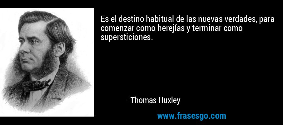 Es el destino habitual de las nuevas verdades, para comenzar como herejías y terminar como supersticiones. – Thomas Huxley