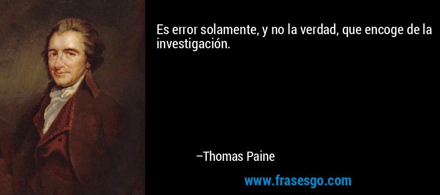 Es error solamente, y no la verdad, que encoge de la investigación. – Thomas Paine