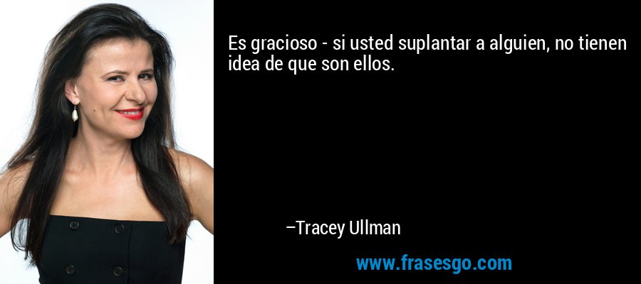 Es gracioso - si usted suplantar a alguien, no tienen idea de que son ellos. – Tracey Ullman