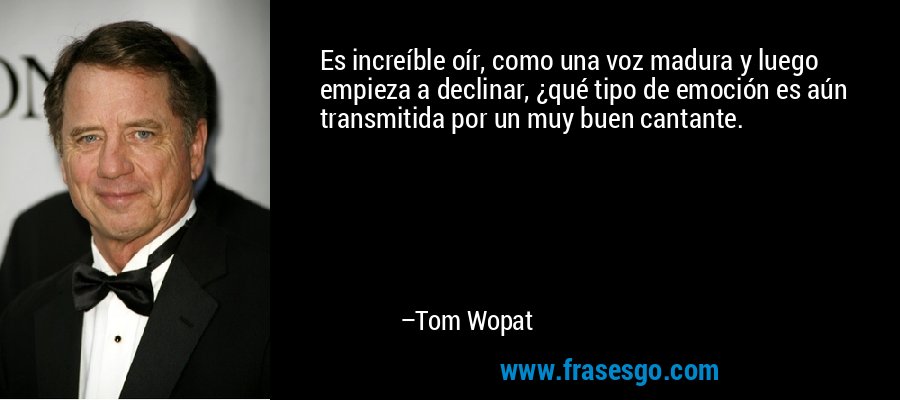 Es increíble oír, como una voz madura y luego empieza a declinar, ¿qué tipo de emoción es aún transmitida por un muy buen cantante. – Tom Wopat