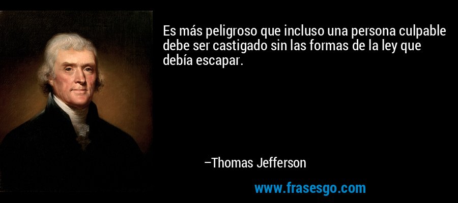 Es más peligroso que incluso una persona culpable debe ser castigado sin las formas de la ley que debía escapar. – Thomas Jefferson