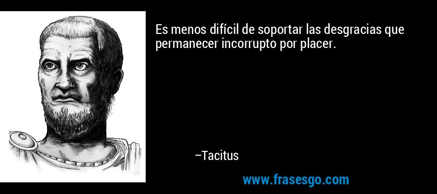 Es menos difícil de soportar las desgracias que permanecer incorrupto por placer. – Tacitus