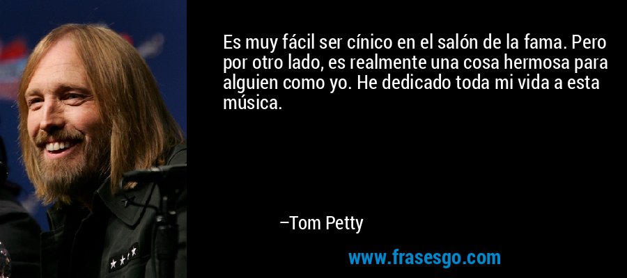 Es muy fácil ser cínico en el salón de la fama. Pero por otro lado, es realmente una cosa hermosa para alguien como yo. He dedicado toda mi vida a esta música. – Tom Petty