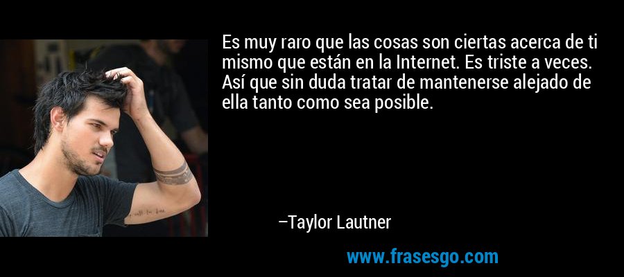 Es muy raro que las cosas son ciertas acerca de ti mismo que están en la Internet. Es triste a veces. Así que sin duda tratar de mantenerse alejado de ella tanto como sea posible. – Taylor Lautner