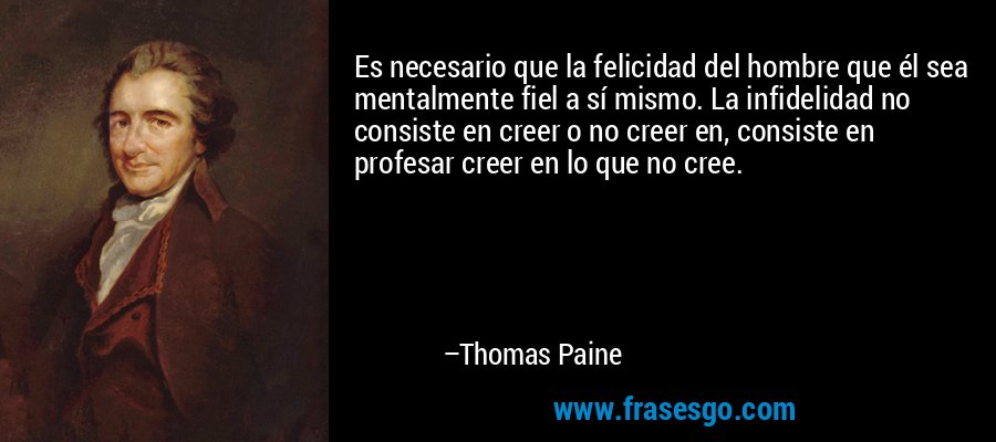 Es necesario que la felicidad del hombre que él sea mentalmente fiel a sí mismo. La infidelidad no consiste en creer o no creer en, consiste en profesar creer en lo que no cree. – Thomas Paine
