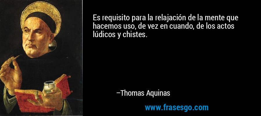 Es requisito para la relajación de la mente que hacemos uso, de vez en cuando, de los actos lúdicos y chistes. – Thomas Aquinas