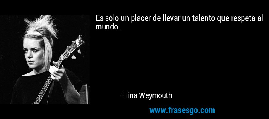 Es sólo un placer de llevar un talento que respeta al mundo. – Tina Weymouth